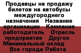 Продавцы на продажу билетов-на автобусы междугороднего назначения › Название организации ­ Компания-работодатель › Отрасль предприятия ­ Другое › Минимальный оклад ­ 1 - Все города Работа » Вакансии   . Адыгея респ.,Адыгейск г.